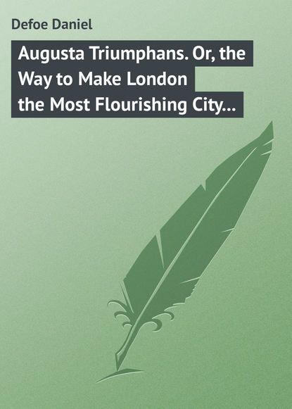 Даниэль Дефо Augusta Triumphans. Or, the Way to Make London the Most Flourishing City in the Universe