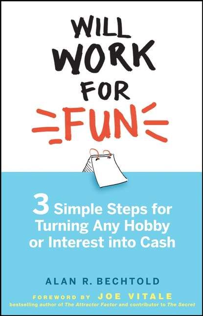 Alan Bechtold R. Will Work for Fun. Three Simple Steps for Turning Any Hobby or Interest Into Cash