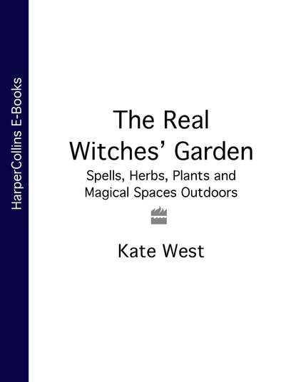 Kate  West The Real Witches’ Garden: Spells, Herbs, Plants and Magical Spaces Outdoors