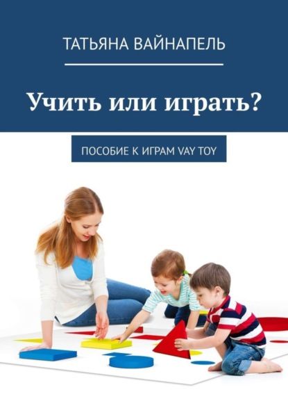Татьяна Вайнапель Учить или играть? Пособие к играм VAY TOY