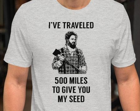 I ve Travelled 500 Miles To Give You My Seed - Unisex T-Shirt 4XL